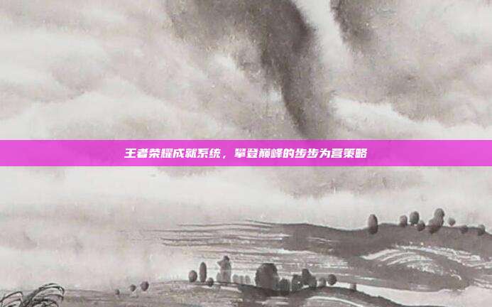 王者荣耀成就系统,攀登巅峰的步步为营策略