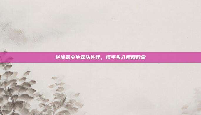 逆战嘉宝生喜结连理,携手步入婚姻殿堂