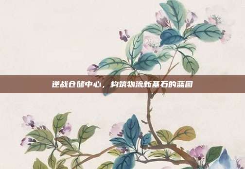 逆战仓储中心,构筑物流新基石的蓝图