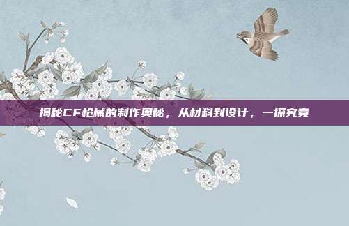揭秘CF枪械的制作奥秘,从材料到设计,一探究竟