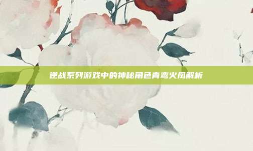 逆战系列游戏中的神秘角色青鸾火凤解析