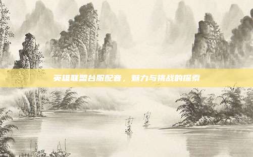 英雄联盟台服配音,魅力与挑战的探索