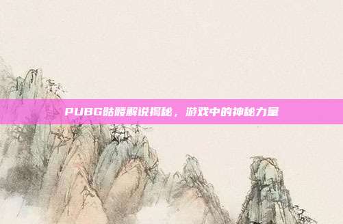 PUBG骷髅解说揭秘,游戏中的神秘力量