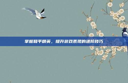 掌握和平精英,提升游戏表现的进阶技巧