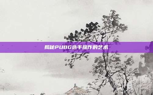 揭秘PUBG选手操作的艺术