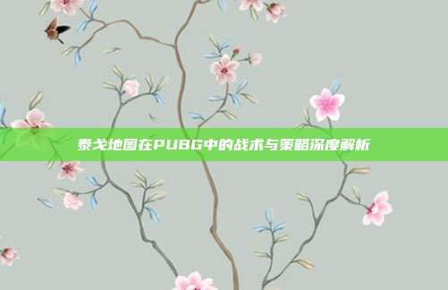 泰戈地图在PUBG中的战术与策略深度解析