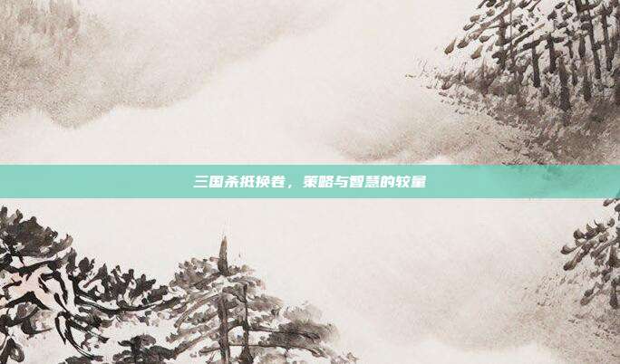 三国杀抵换卷,策略与智慧的较量
