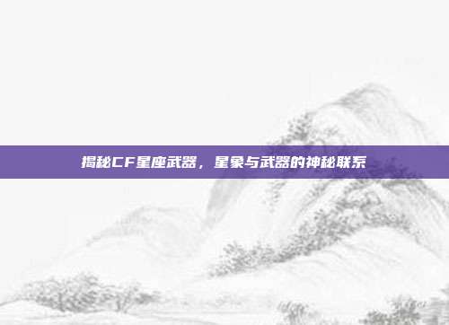 揭秘CF星座武器,星象与武器的神秘联系