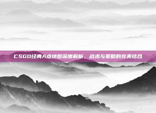 CSGO经典A点地图深度解析,战术与策略的完美结合