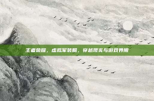 王者荣耀,虚拟军装照,穿越现实与游戏界限