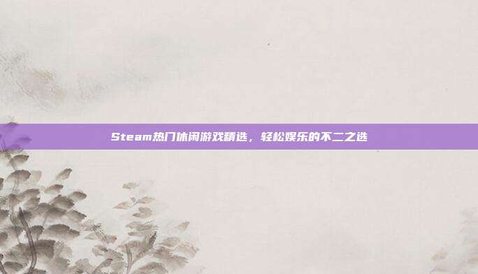 Steam热门休闲游戏精选,轻松娱乐的不二之选