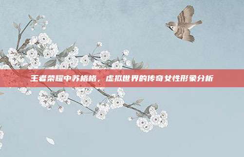 王者荣耀中苏格格,虚拟世界的传奇女性形象分析