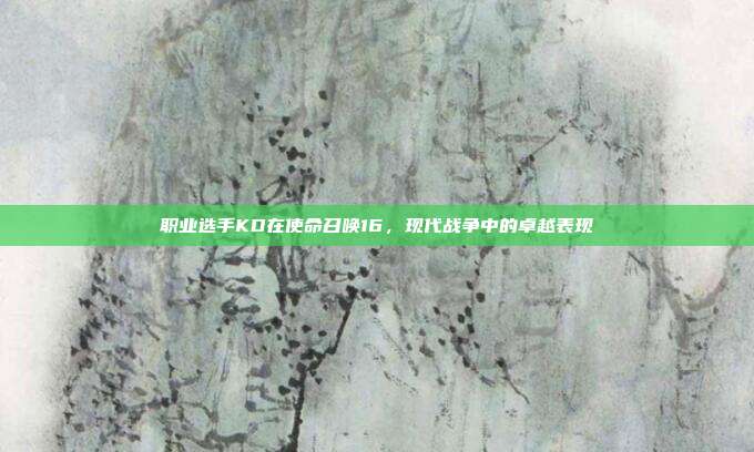 职业选手KD在使命召唤16,现代战争中的卓越表现