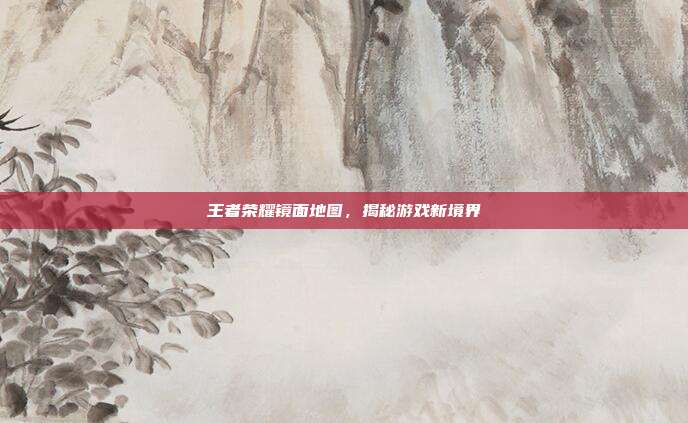 王者荣耀镜面地图,揭秘游戏新境界