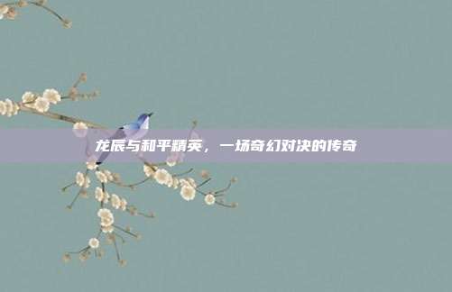 龙辰与和平精英,一场奇幻对决的传奇