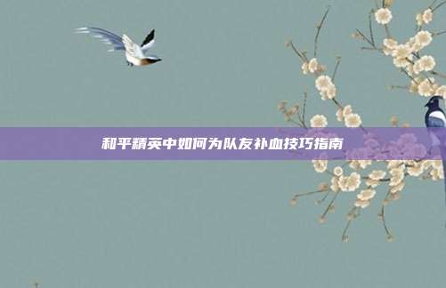 和平精英中如何为队友补血技巧指南