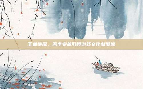 王者荣耀,名字变革引领游戏文化新潮流