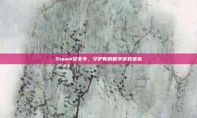 Steam安全令,守护你的数字游戏堡垒