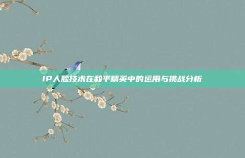 IP人脸技术在和平精英中的运用与挑战分析