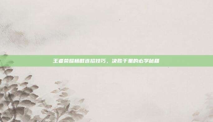 王者荣耀杨戬连招技巧,决胜千里的必学秘籍