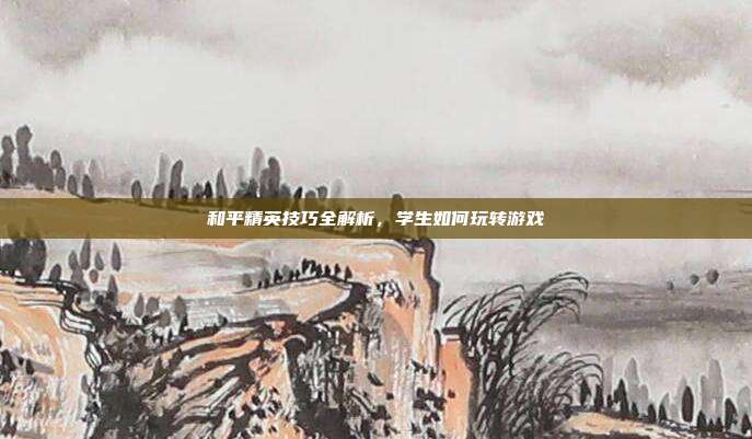 和平精英技巧全解析,学生如何玩转游戏
