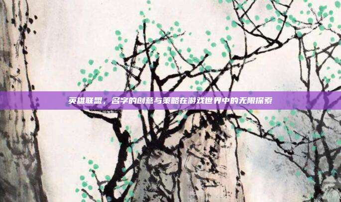 英雄联盟,名字的创意与策略在游戏世界中的无限探索