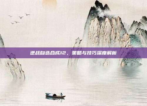 逆战自选合成12,策略与技巧深度解析
