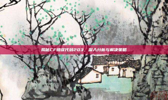 揭秘CF错误代码203,深入分析与解决策略