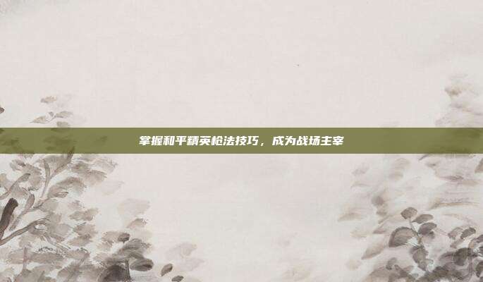 掌握和平精英枪法技巧,成为战场主宰