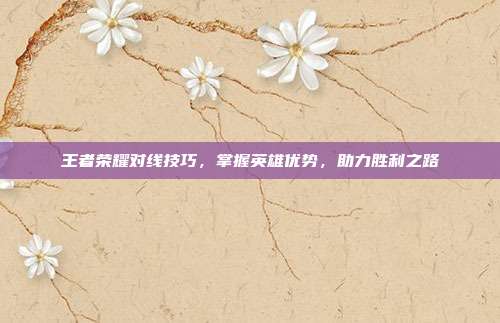 王者荣耀对线技巧,掌握英雄优势,助力胜利之路