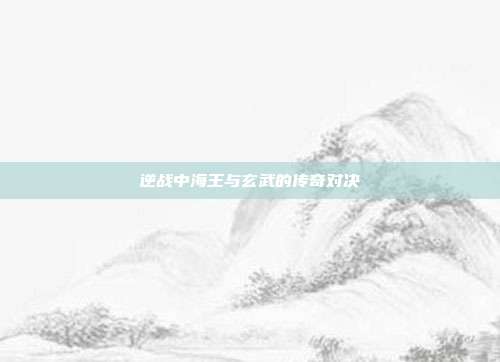 逆战中海王与玄武的传奇对决