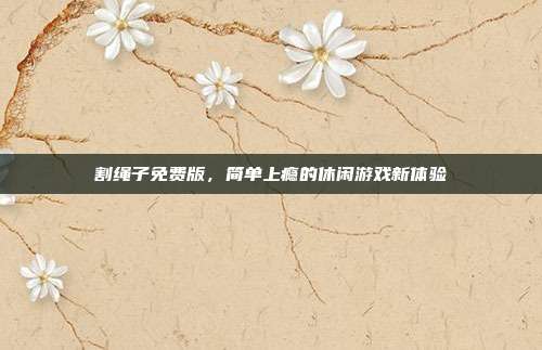 割绳子免费版,简单上瘾的休闲游戏新体验