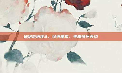 仙剑奇侠传3,经典重现,单机情怀再燃