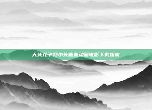 大头儿子和小头爸爸动画电影下载指南