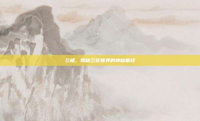 兰极,揭秘兰花世界的神秘面纱