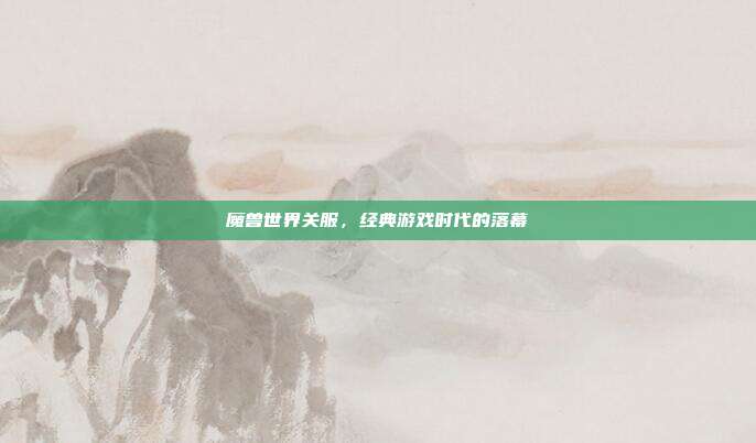魔兽世界关服,经典游戏时代的落幕