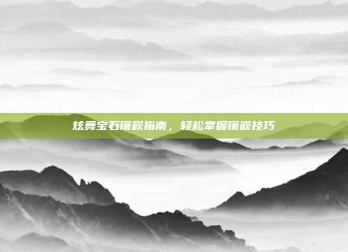 炫舞宝石镶嵌指南,轻松掌握镶嵌技巧