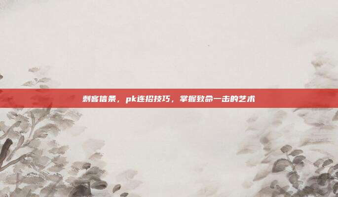 刺客信条,pk连招技巧,掌握致命一击的艺术