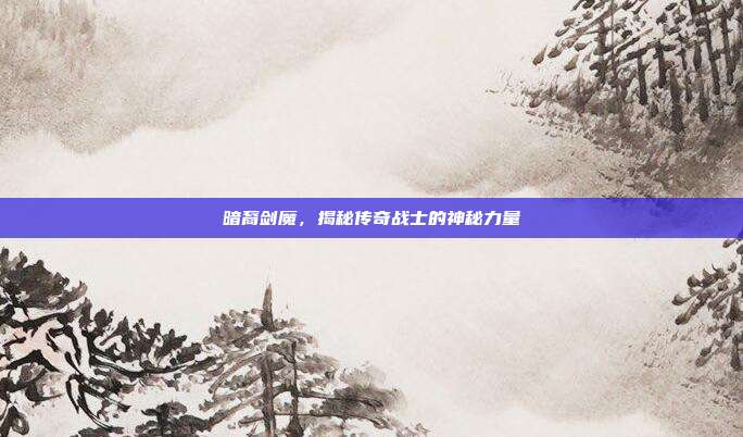 暗裔剑魔,揭秘传奇战士的神秘力量