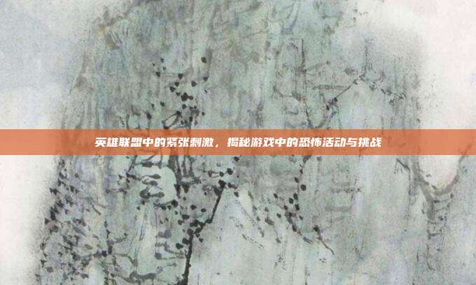 英雄联盟中的紧张刺激,揭秘游戏中的恐怖活动与挑战