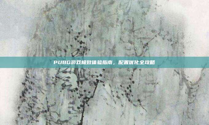 PUBG游戏极致体验指南,配置优化全攻略