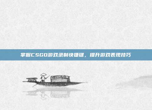 掌握CSGO游戏录制快捷键,提升游戏表现技巧