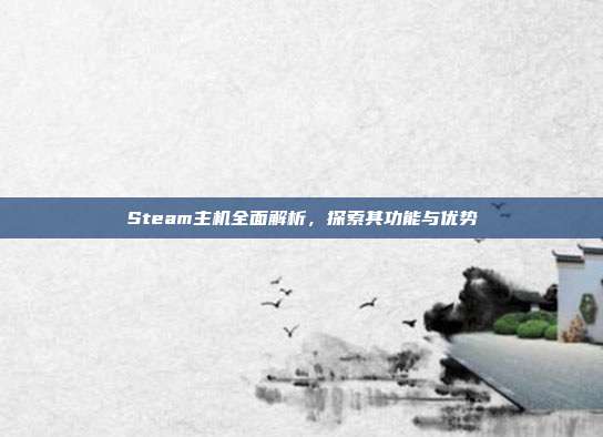 Steam主机全面解析,探索其功能与优势