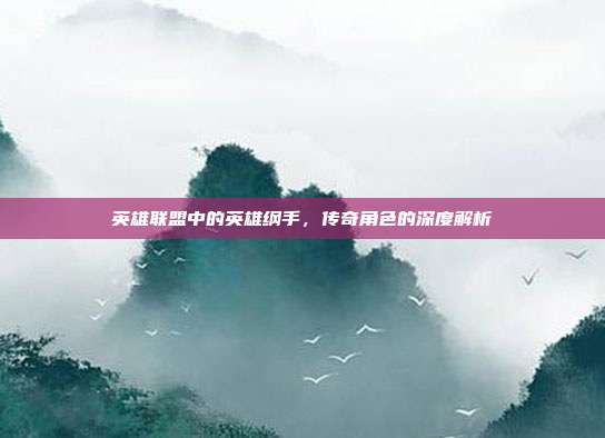 英雄联盟中的英雄纲手,传奇角色的深度解析