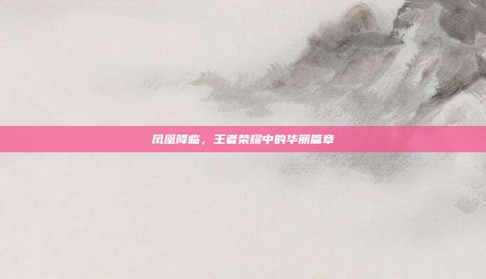凤凰降临,王者荣耀中的华丽篇章