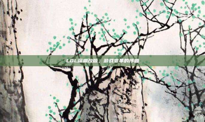 LOL深渊改版,游戏变革的序曲