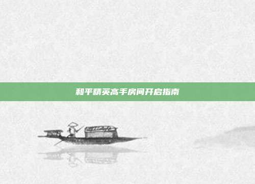 和平精英高手房间开启指南