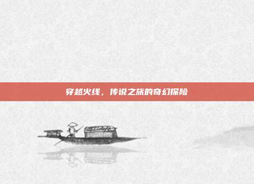 穿越火线,传说之旅的奇幻探险
