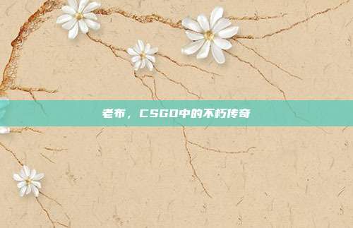 老布,CSGO中的不朽传奇