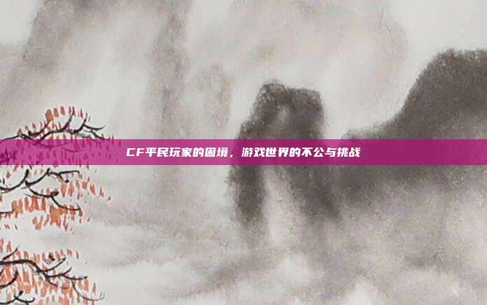 CF平民玩家的困境,游戏世界的不公与挑战